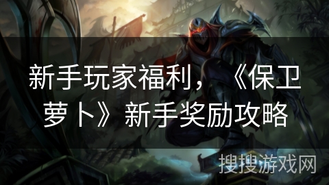 新手玩家福利，《保卫萝卜》新手奖励攻略