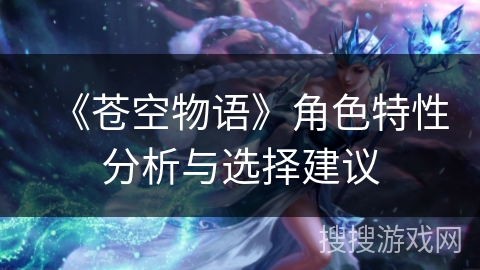 《苍空物语》角色特性分析与选择建议 《苍空物语》角色特性分析与选择建议
