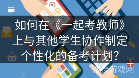 如何在《一起考教师》上与其他学生协作制定个性化的备考计划? 如何在《一起考教师》上与其他学生协作制定个性化的备考计划?