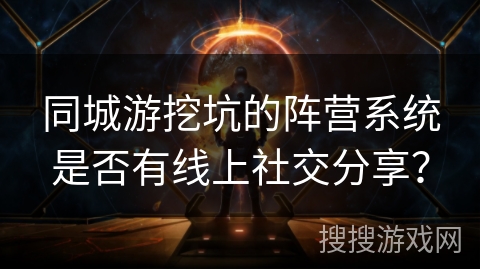 同城游挖坑的阵营系统是否有线上社交分享? 同城游挖坑的阵营系统是否有线上社交分享?