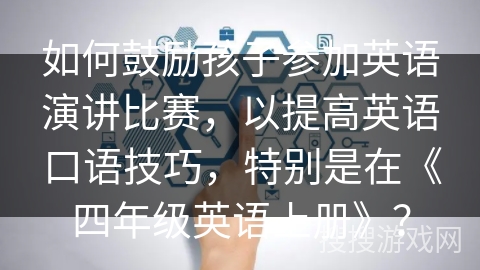 如何鼓励孩子参加英语演讲比赛，以提高英语口语技巧，特别是在《四年级英语上册》？