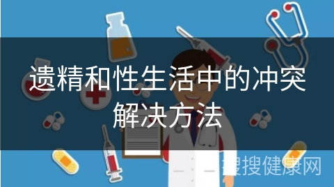 遗精和性生活中的冲突解决方法