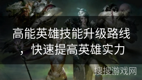 高能英雄技能升级路线，快速提高英雄实力