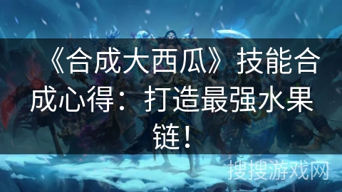 《合成大西瓜》技能合成心得:打造最强水果链! 《合成大西瓜》技能合成心得:打造最强水果链!