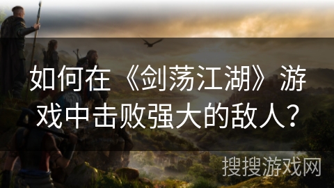 如何在《剑荡江湖》游戏中击败强大的敌人？