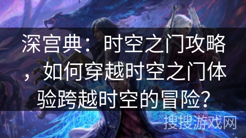 深宫典：时空之门攻略，如何穿越时空之门体验跨越时空的冒险？