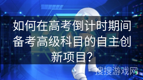 如何在高考倒计时期间备考高级科目的自主创新项目？