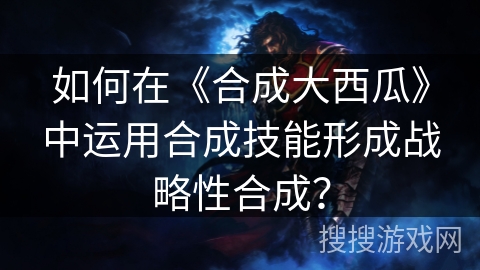 如何在《合成大西瓜》中运用合成技能形成战略性合成？