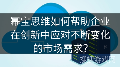 幂宝思维如何帮助企业在创新中应对不断变化的市场需求？