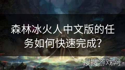 森林冰火人中文版的任务如何快速完成？