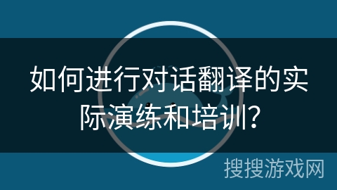 如何进行对话翻译的实际演练和培训？