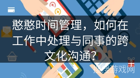 憨憨时间管理，如何在工作中处理与同事的跨文化沟通？