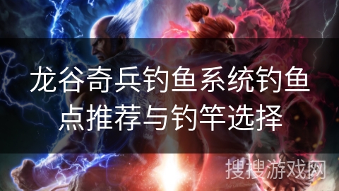 龙谷奇兵钓鱼系统钓鱼点推荐与钓竿选择