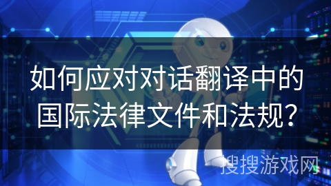 如何应对对话翻译中的国际法律文件和法规？