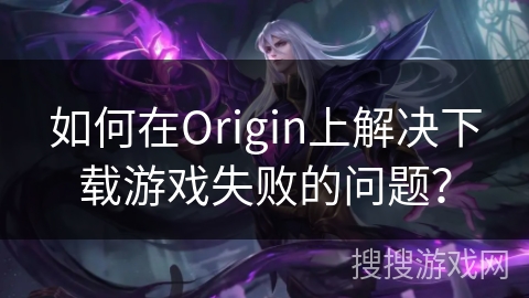 如何在Origin上解决下载游戏失败的问题？