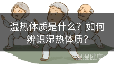 湿热体质是什么？如何辨识湿热体质？