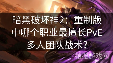 暗黑破坏神2:重制版中哪个职业最擅长PvE多人团队战术? 暗黑破坏神2:重制版中哪个职业最擅长PvE多人团队战术?