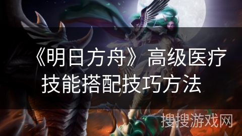 《明日方舟》高级医疗技能搭配技巧方法