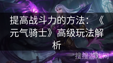 提高战斗力的方法：《元气骑士》高级玩法解析