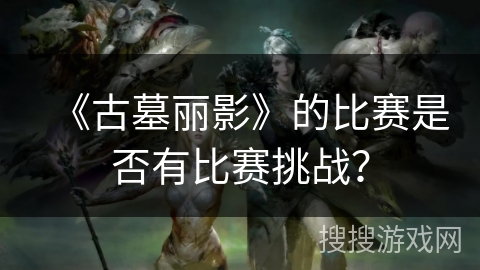 《古墓丽影》的比赛是否有比赛挑战? 《古墓丽影》的比赛是否有比赛挑战?