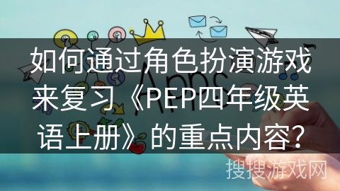 如何通过角色扮演游戏来复习《PEP四年级英语上册》的重点内容? 如何通过角色扮演游戏来复习《PEP四年级英语上册》的重点内容?
