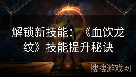 解锁新技能:《血饮龙纹》技能提升秘诀 解锁新技能:《血饮龙纹》技能提升秘诀