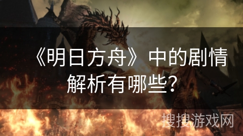 《明日方舟》中的剧情解析有哪些? 《明日方舟》中的剧情解析有哪些?