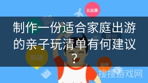 制作一份适合家庭出游的亲子玩清单有何建议? 制作一份适合家庭出游的亲子玩清单有何建议?