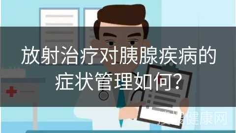 放射治疗对胰腺疾病的症状管理如何？