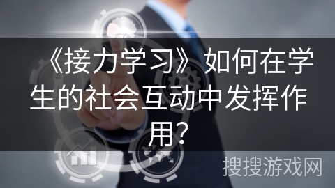 《接力学习》如何在学生的社会互动中发挥作用? 《接力学习》如何在学生的社会互动中发挥作用?