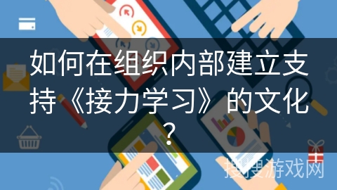 如何在组织内部建立支持《接力学习》的文化? 如何在组织内部建立支持《接力学习》的文化?