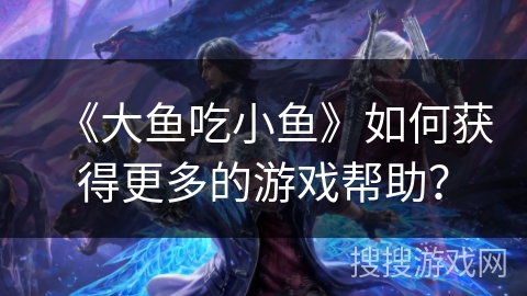 《大鱼吃小鱼》如何获得更多的游戏帮助? 《大鱼吃小鱼》如何获得更多的游戏帮助?