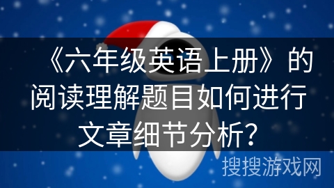 《六年级英语上册》的阅读理解题目如何进行文章细节分析? 《六年级英语上册》的阅读理解题目如何进行文章细节分析?