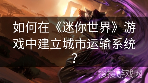 如何在《迷你世界》游戏中建立城市运输系统? 如何在《迷你世界》游戏中建立城市运输系统?