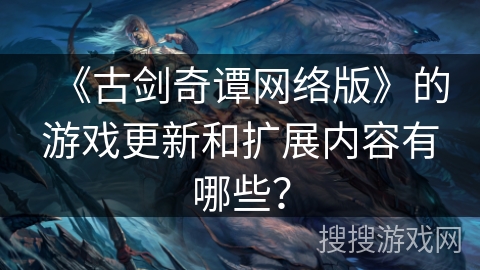 《古剑奇谭网络版》的游戏更新和扩展内容有哪些？