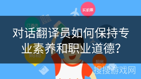 对话翻译员如何保持专业素养和职业道德? 对话翻译员如何保持专业素养和职业道德?