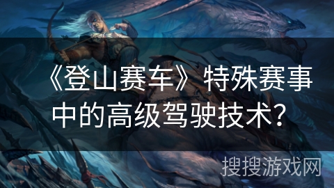 《登山赛车》特殊赛事中的高级驾驶技术？