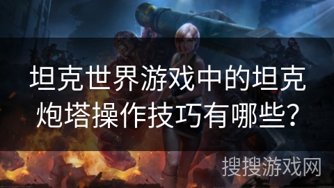 坦克世界游戏中的坦克炮塔操作技巧有哪些？