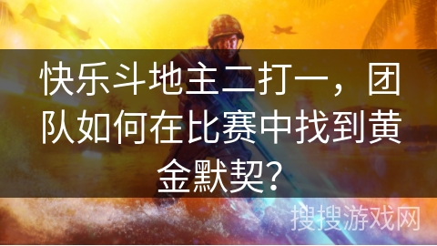 快乐斗地主二打一，团队如何在比赛中找到黄金默契？