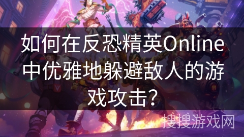 如何在反恐精英Online中优雅地躲避敌人的游戏攻击？