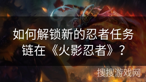 如何解锁新的忍者任务链在《火影忍者》？