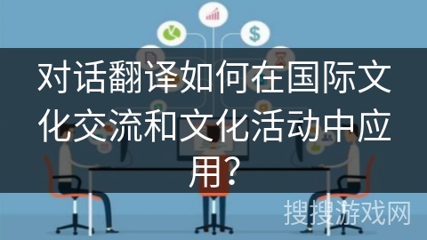 对话翻译如何在国际文化交流和文化活动中应用？