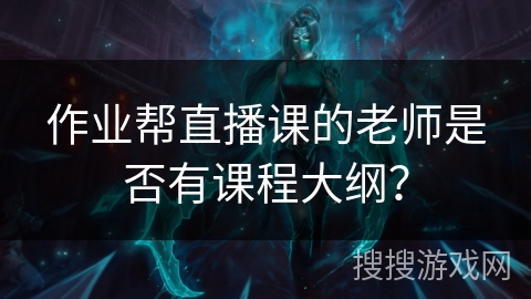 作业帮直播课的老师是否有课程大纲? 作业帮直播课的老师是否有课程大纲?