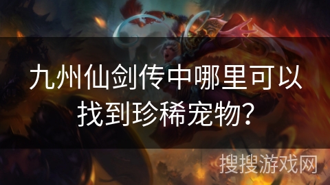 九州仙剑传中哪里可以找到珍稀宠物? 九州仙剑传中哪里可以找到珍稀宠物?