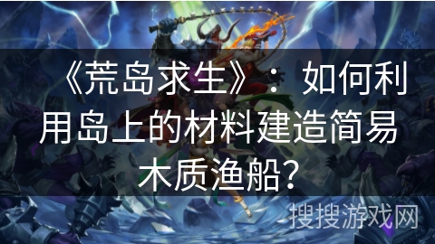 《荒岛求生》：如何利用岛上的材料建造简易木质渔船？