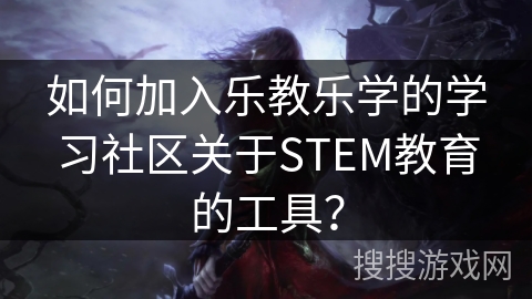 如何加入乐教乐学的学习社区关于STEM教育的工具？