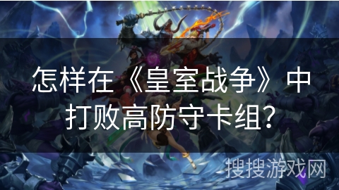 怎样在《皇室战争》中打败高防守卡组? 怎样在《皇室战争》中打败高防守卡组?