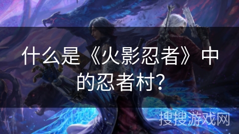 什么是《火影忍者》中的忍者村? 什么是《火影忍者》中的忍者村?