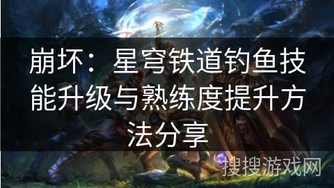 崩坏:星穹铁道钓鱼技能升级与熟练度提升方法分享 崩坏:星穹铁道钓鱼技能升级与熟练度提升方法分享