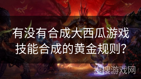 有没有合成大西瓜游戏技能合成的黄金规则？